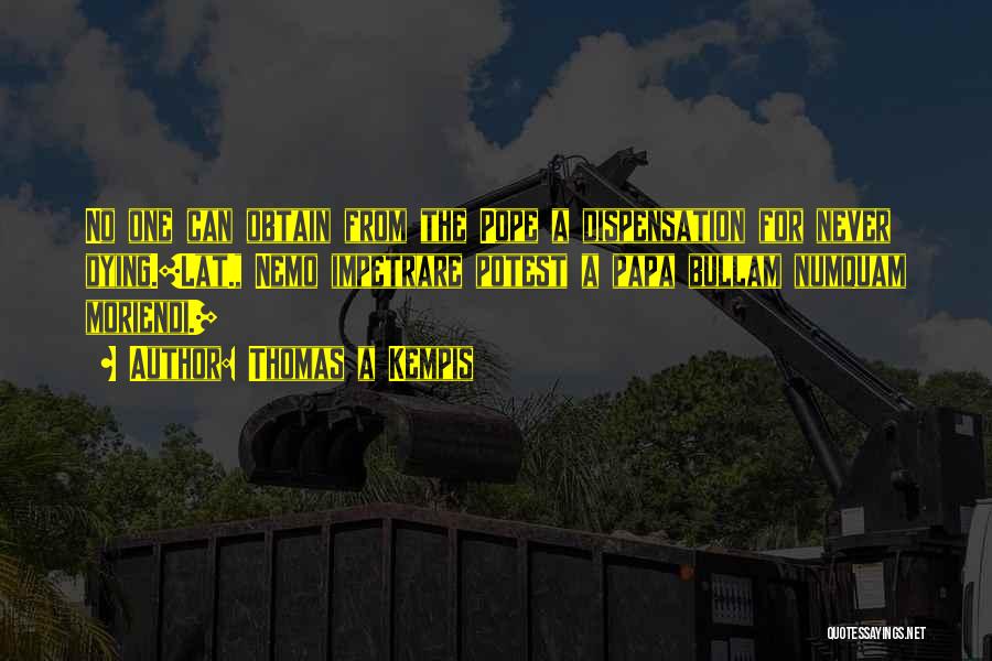 Thomas A Kempis Quotes: No One Can Obtain From The Pope A Dispensation For Never Dying.[lat., Nemo Impetrare Potest A Papa Bullam Numquam Moriendi.]