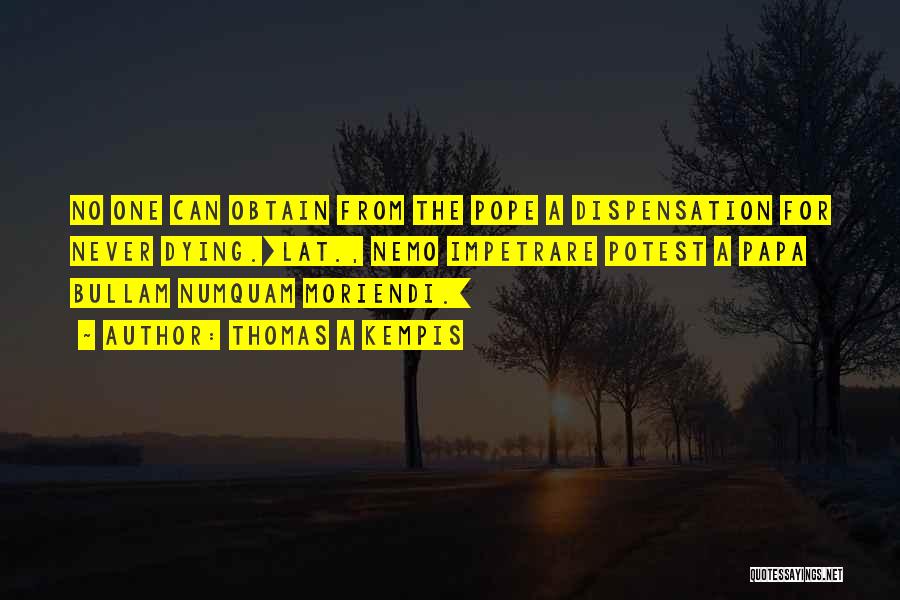 Thomas A Kempis Quotes: No One Can Obtain From The Pope A Dispensation For Never Dying.[lat., Nemo Impetrare Potest A Papa Bullam Numquam Moriendi.]