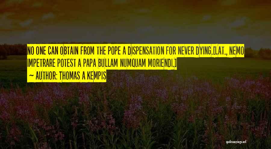 Thomas A Kempis Quotes: No One Can Obtain From The Pope A Dispensation For Never Dying.[lat., Nemo Impetrare Potest A Papa Bullam Numquam Moriendi.]