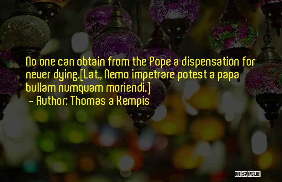 Thomas A Kempis Quotes: No One Can Obtain From The Pope A Dispensation For Never Dying.[lat., Nemo Impetrare Potest A Papa Bullam Numquam Moriendi.]