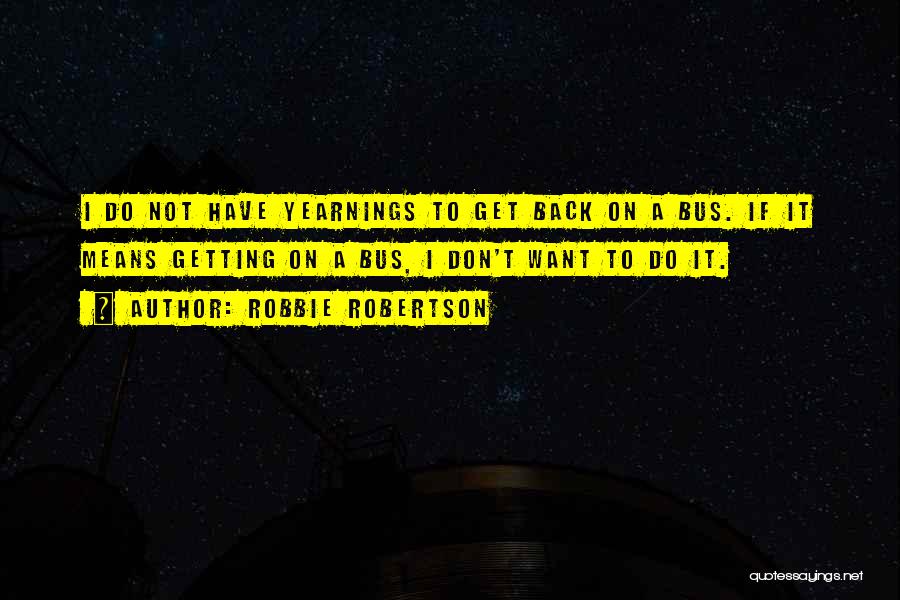 Robbie Robertson Quotes: I Do Not Have Yearnings To Get Back On A Bus. If It Means Getting On A Bus, I Don't