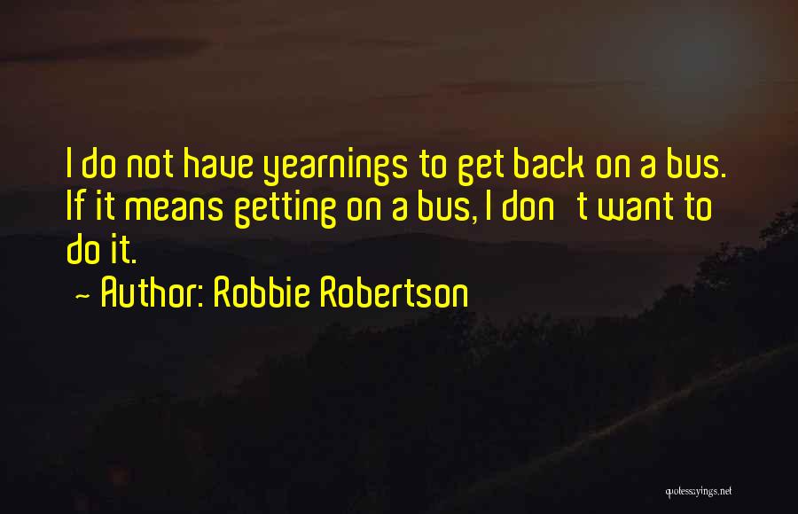 Robbie Robertson Quotes: I Do Not Have Yearnings To Get Back On A Bus. If It Means Getting On A Bus, I Don't