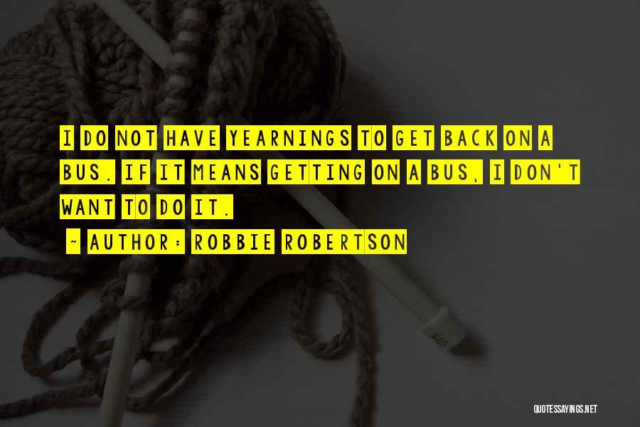 Robbie Robertson Quotes: I Do Not Have Yearnings To Get Back On A Bus. If It Means Getting On A Bus, I Don't