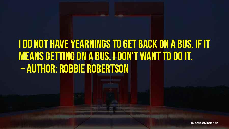 Robbie Robertson Quotes: I Do Not Have Yearnings To Get Back On A Bus. If It Means Getting On A Bus, I Don't