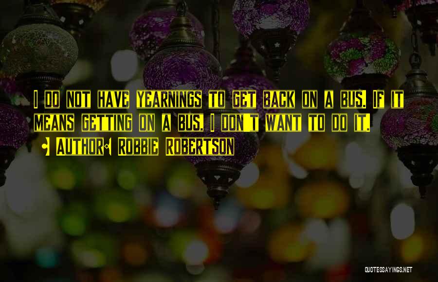 Robbie Robertson Quotes: I Do Not Have Yearnings To Get Back On A Bus. If It Means Getting On A Bus, I Don't