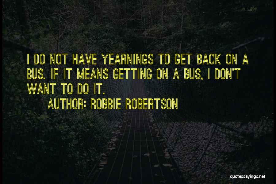 Robbie Robertson Quotes: I Do Not Have Yearnings To Get Back On A Bus. If It Means Getting On A Bus, I Don't