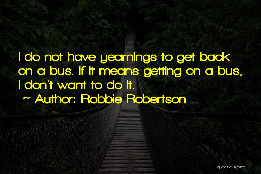 Robbie Robertson Quotes: I Do Not Have Yearnings To Get Back On A Bus. If It Means Getting On A Bus, I Don't
