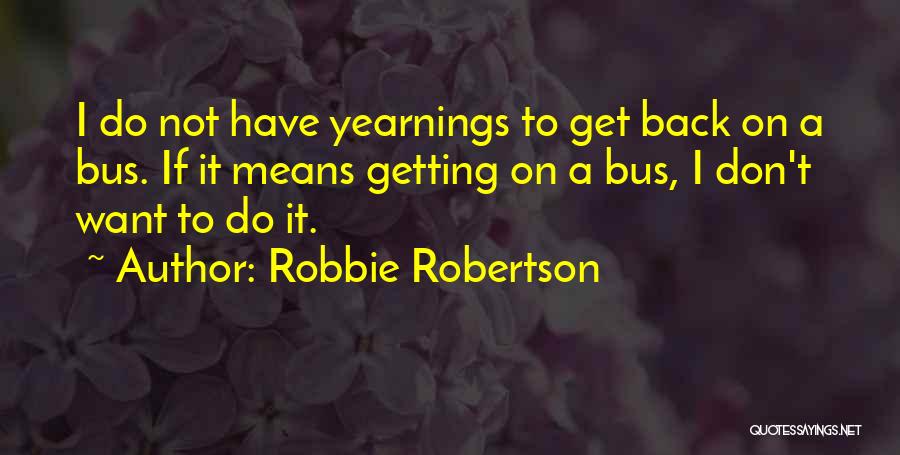 Robbie Robertson Quotes: I Do Not Have Yearnings To Get Back On A Bus. If It Means Getting On A Bus, I Don't