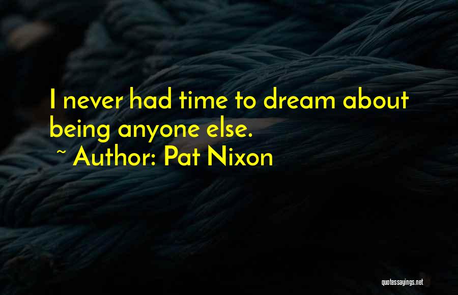 Pat Nixon Quotes: I Never Had Time To Dream About Being Anyone Else.