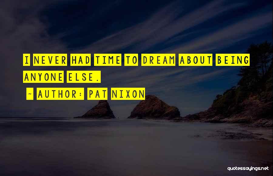 Pat Nixon Quotes: I Never Had Time To Dream About Being Anyone Else.