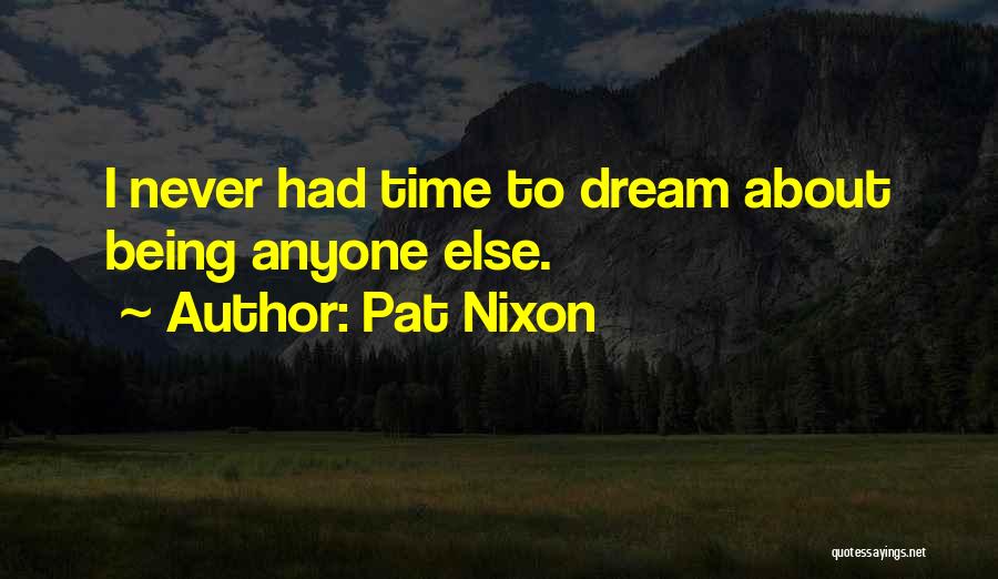 Pat Nixon Quotes: I Never Had Time To Dream About Being Anyone Else.