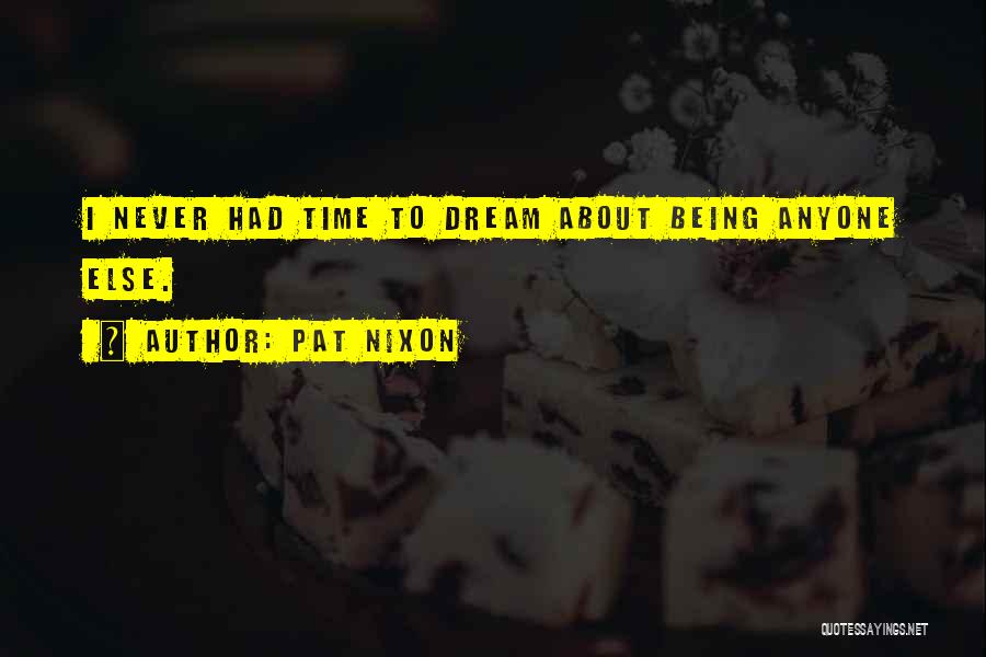 Pat Nixon Quotes: I Never Had Time To Dream About Being Anyone Else.