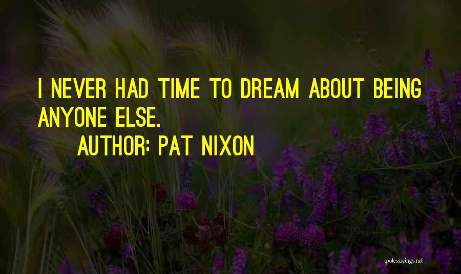 Pat Nixon Quotes: I Never Had Time To Dream About Being Anyone Else.