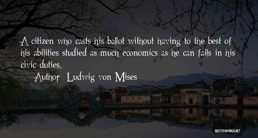 Ludwig Von Mises Quotes: A Citizen Who Casts His Ballot Without Having To The Best Of His Abilities Studied As Much Economics As He