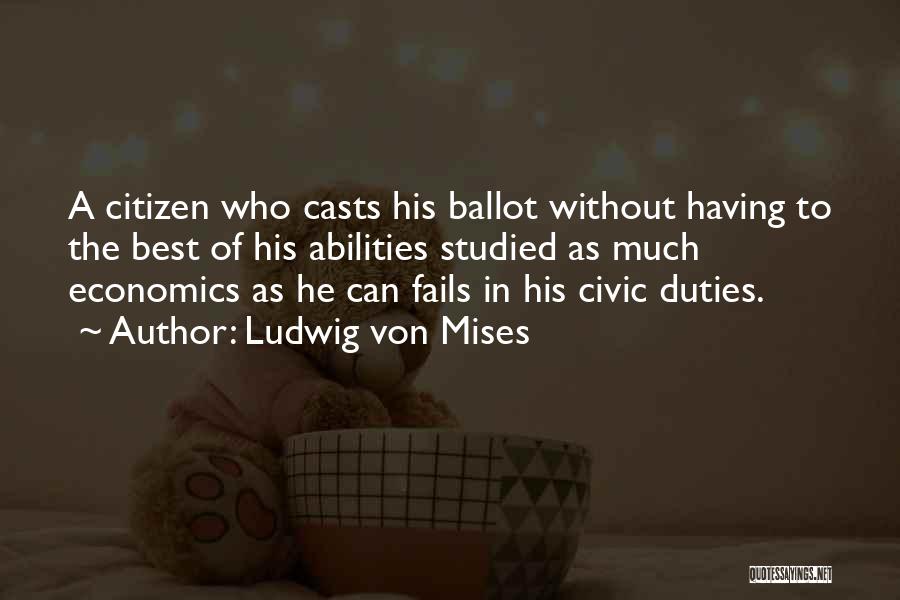 Ludwig Von Mises Quotes: A Citizen Who Casts His Ballot Without Having To The Best Of His Abilities Studied As Much Economics As He