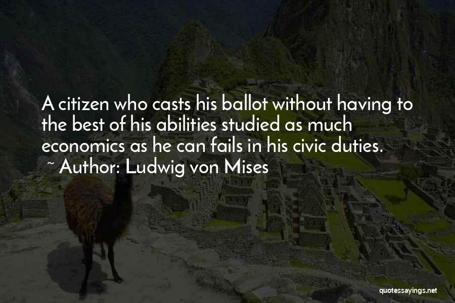 Ludwig Von Mises Quotes: A Citizen Who Casts His Ballot Without Having To The Best Of His Abilities Studied As Much Economics As He