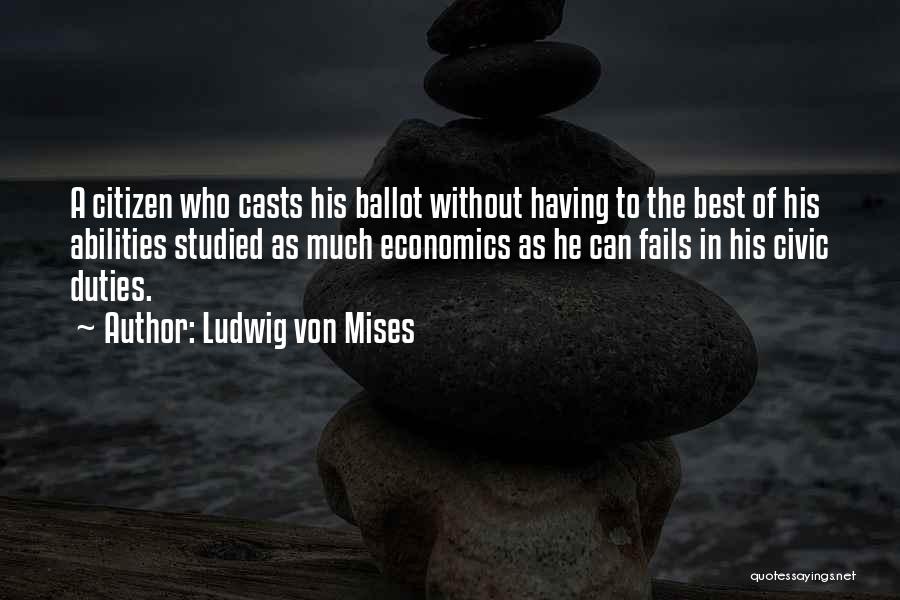 Ludwig Von Mises Quotes: A Citizen Who Casts His Ballot Without Having To The Best Of His Abilities Studied As Much Economics As He