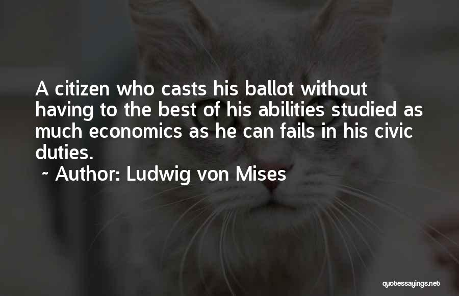 Ludwig Von Mises Quotes: A Citizen Who Casts His Ballot Without Having To The Best Of His Abilities Studied As Much Economics As He