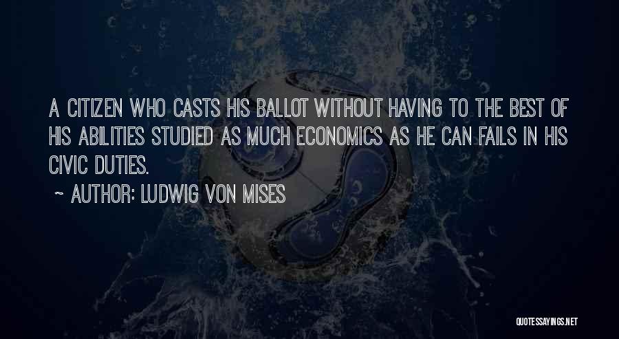 Ludwig Von Mises Quotes: A Citizen Who Casts His Ballot Without Having To The Best Of His Abilities Studied As Much Economics As He