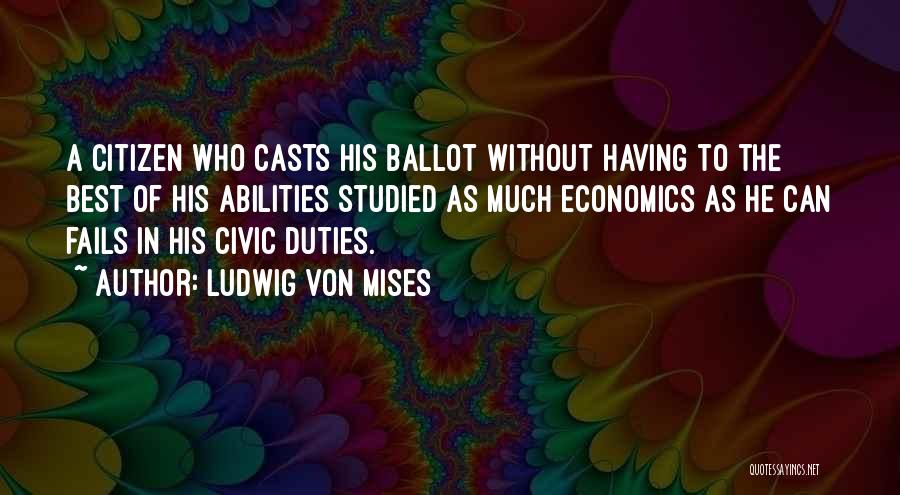 Ludwig Von Mises Quotes: A Citizen Who Casts His Ballot Without Having To The Best Of His Abilities Studied As Much Economics As He