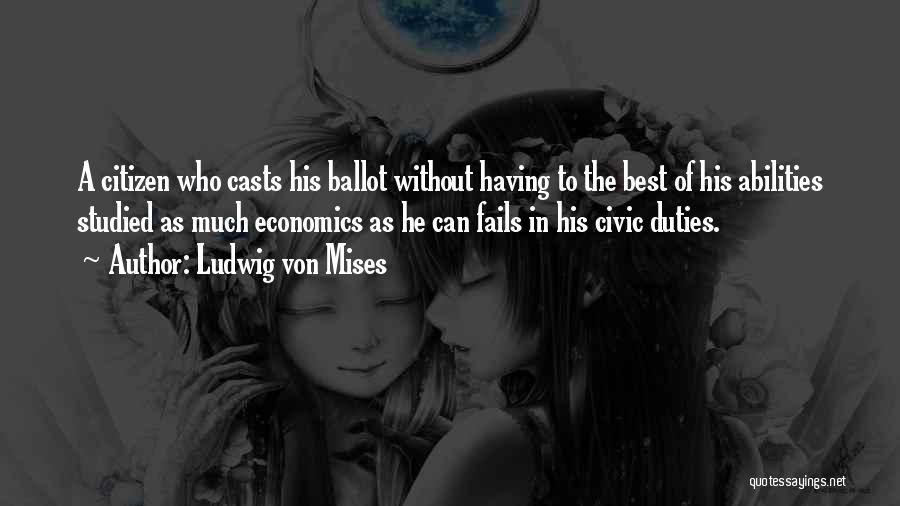 Ludwig Von Mises Quotes: A Citizen Who Casts His Ballot Without Having To The Best Of His Abilities Studied As Much Economics As He