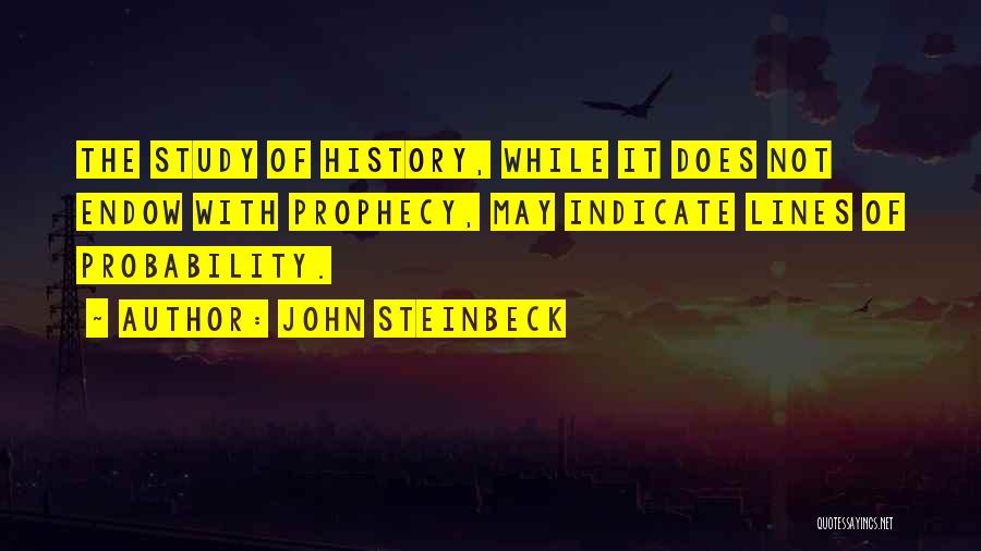 John Steinbeck Quotes: The Study Of History, While It Does Not Endow With Prophecy, May Indicate Lines Of Probability.