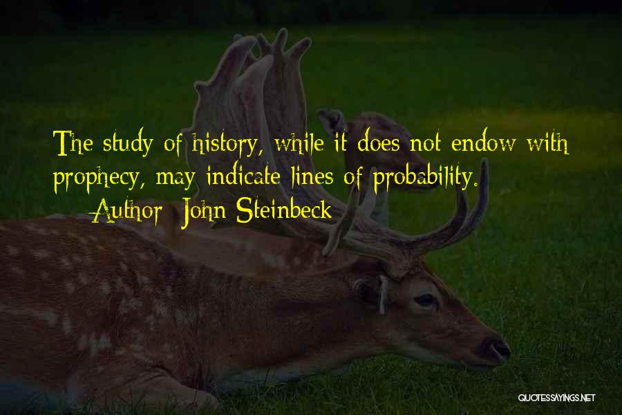 John Steinbeck Quotes: The Study Of History, While It Does Not Endow With Prophecy, May Indicate Lines Of Probability.