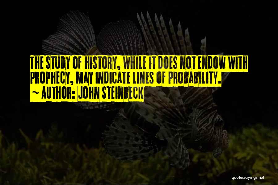 John Steinbeck Quotes: The Study Of History, While It Does Not Endow With Prophecy, May Indicate Lines Of Probability.