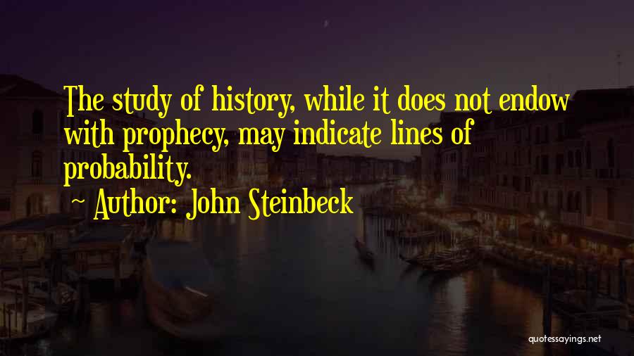 John Steinbeck Quotes: The Study Of History, While It Does Not Endow With Prophecy, May Indicate Lines Of Probability.