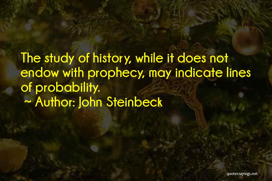 John Steinbeck Quotes: The Study Of History, While It Does Not Endow With Prophecy, May Indicate Lines Of Probability.