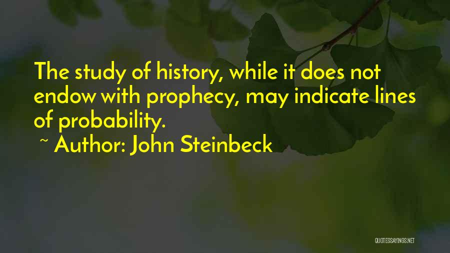 John Steinbeck Quotes: The Study Of History, While It Does Not Endow With Prophecy, May Indicate Lines Of Probability.