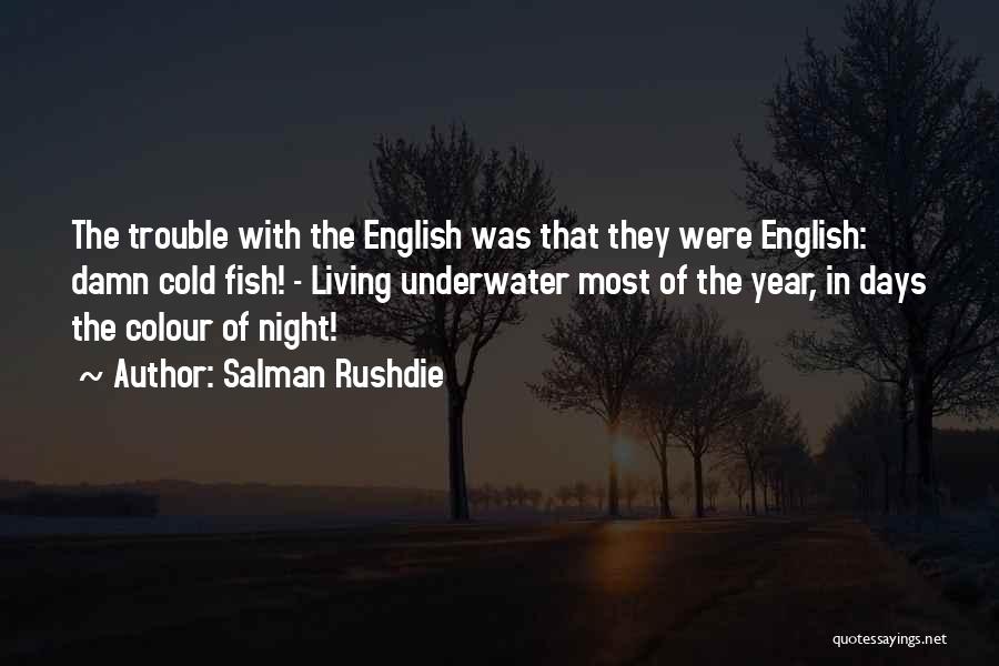 Salman Rushdie Quotes: The Trouble With The English Was That They Were English: Damn Cold Fish! - Living Underwater Most Of The Year,
