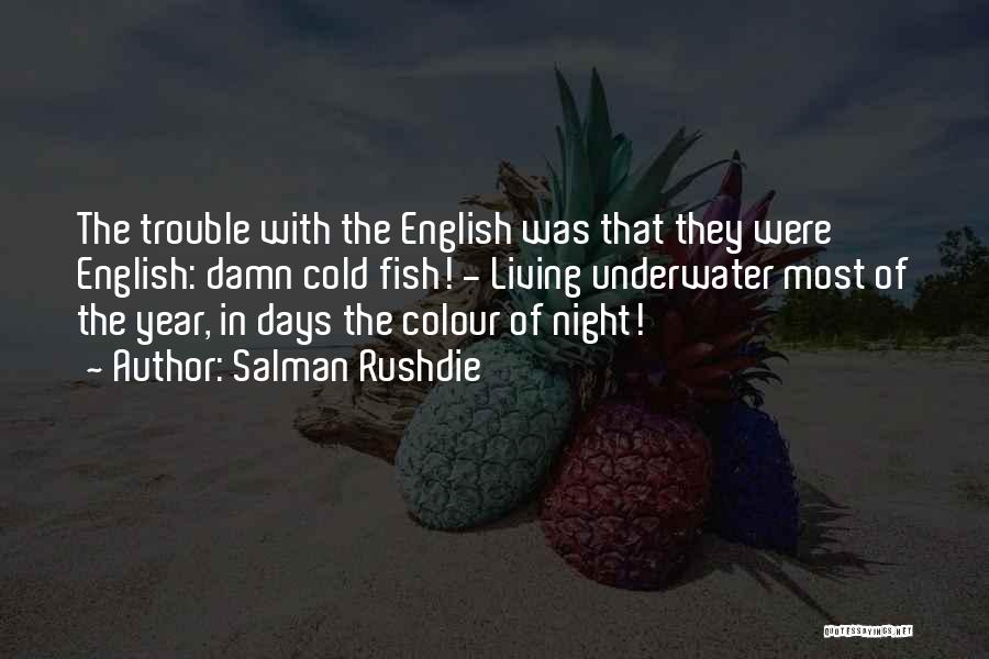 Salman Rushdie Quotes: The Trouble With The English Was That They Were English: Damn Cold Fish! - Living Underwater Most Of The Year,