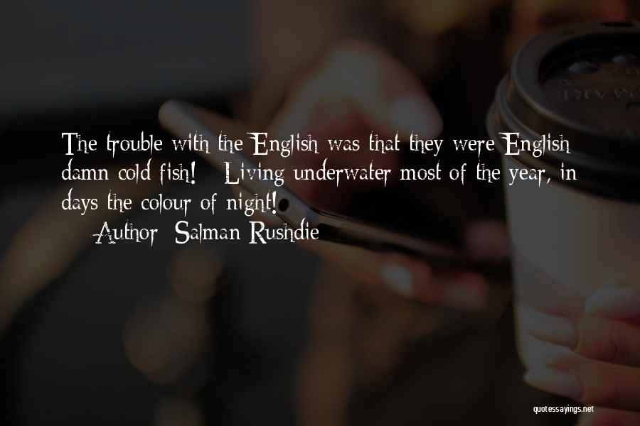 Salman Rushdie Quotes: The Trouble With The English Was That They Were English: Damn Cold Fish! - Living Underwater Most Of The Year,