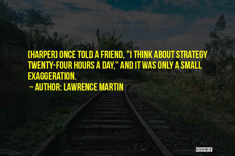 Lawrence Martin Quotes: [harper] Once Told A Friend, I Think About Strategy Twenty-four Hours A Day, And It Was Only A Small Exaggeration.