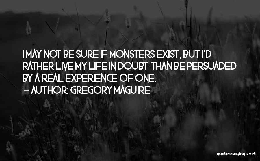 Gregory Maguire Quotes: I May Not Be Sure If Monsters Exist, But I'd Rather Live My Life In Doubt Than Be Persuaded By