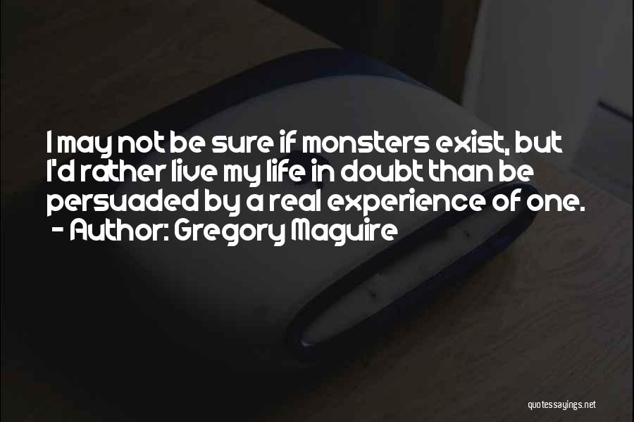 Gregory Maguire Quotes: I May Not Be Sure If Monsters Exist, But I'd Rather Live My Life In Doubt Than Be Persuaded By