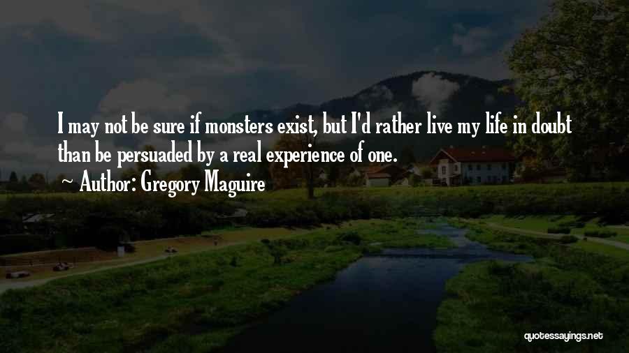 Gregory Maguire Quotes: I May Not Be Sure If Monsters Exist, But I'd Rather Live My Life In Doubt Than Be Persuaded By