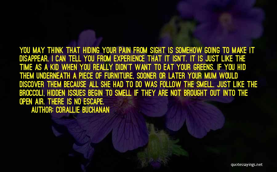 Corallie Buchanan Quotes: You May Think That Hiding Your Pain From Sight Is Somehow Going To Make It Disappear. I Can Tell You