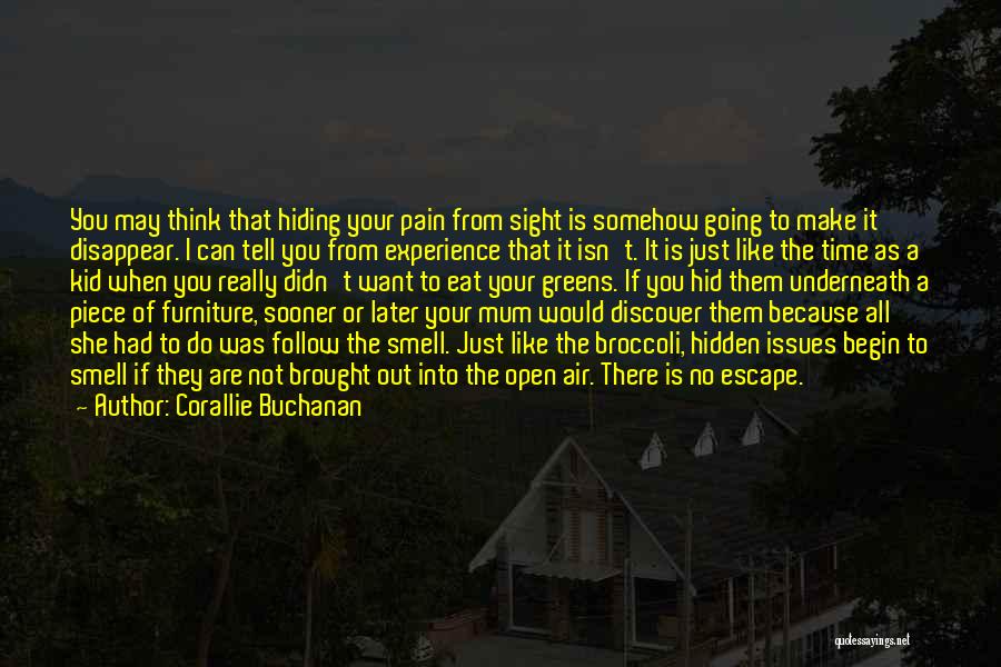 Corallie Buchanan Quotes: You May Think That Hiding Your Pain From Sight Is Somehow Going To Make It Disappear. I Can Tell You