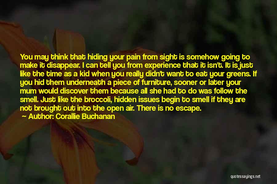 Corallie Buchanan Quotes: You May Think That Hiding Your Pain From Sight Is Somehow Going To Make It Disappear. I Can Tell You
