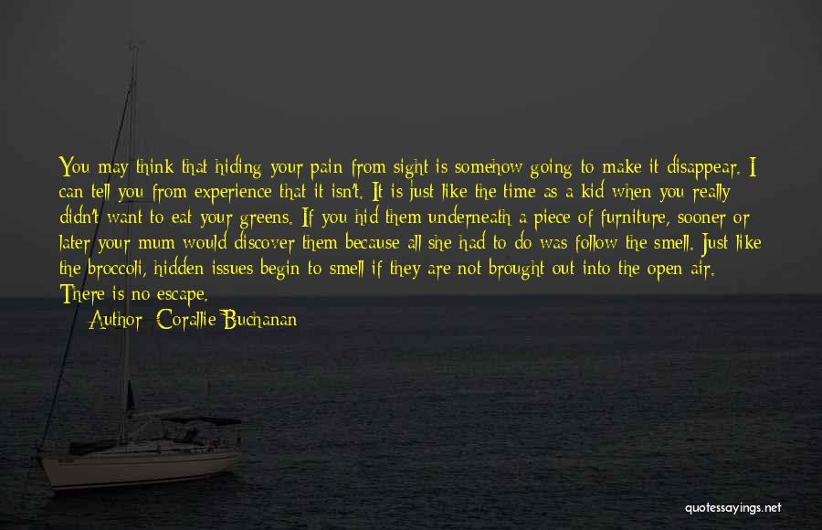 Corallie Buchanan Quotes: You May Think That Hiding Your Pain From Sight Is Somehow Going To Make It Disappear. I Can Tell You