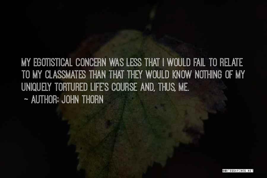 John Thorn Quotes: My Egotistical Concern Was Less That I Would Fail To Relate To My Classmates Than That They Would Know Nothing