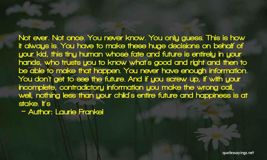 Laurie Frankel Quotes: Not Ever. Not Once. You Never Know. You Only Guess. This Is How It Always Is. You Have To Make