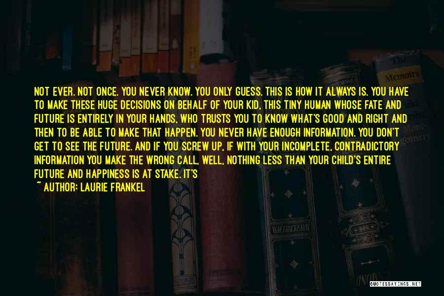 Laurie Frankel Quotes: Not Ever. Not Once. You Never Know. You Only Guess. This Is How It Always Is. You Have To Make