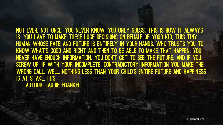 Laurie Frankel Quotes: Not Ever. Not Once. You Never Know. You Only Guess. This Is How It Always Is. You Have To Make