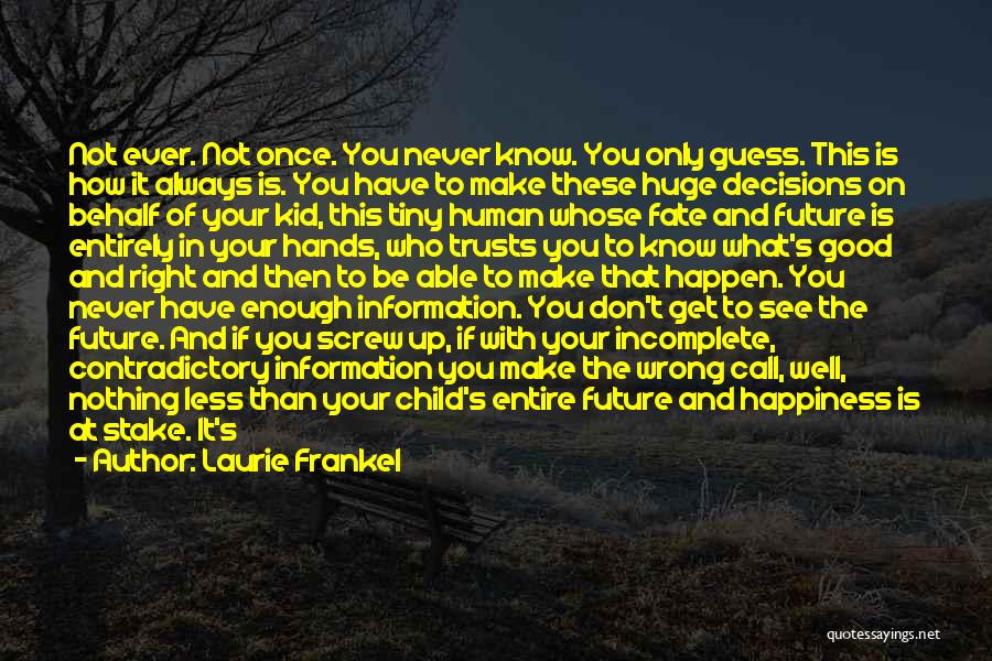 Laurie Frankel Quotes: Not Ever. Not Once. You Never Know. You Only Guess. This Is How It Always Is. You Have To Make