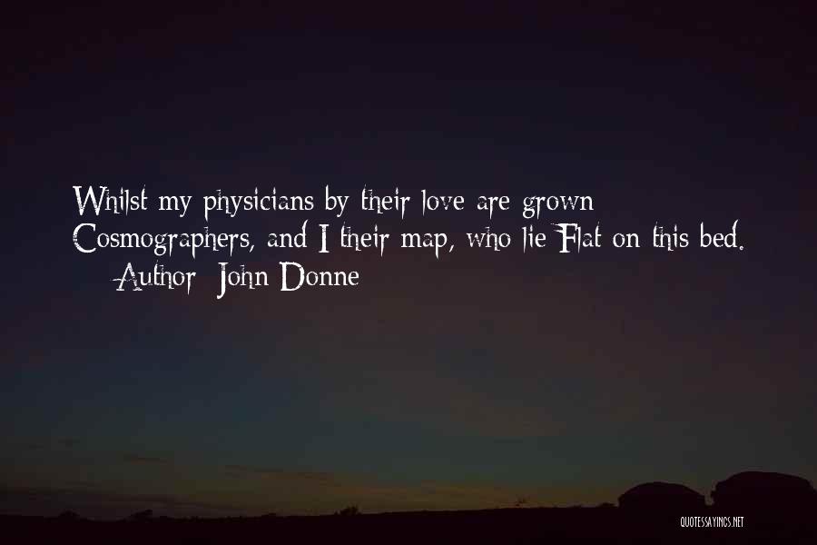 John Donne Quotes: Whilst My Physicians By Their Love Are Grown Cosmographers, And I Their Map, Who Lie Flat On This Bed.