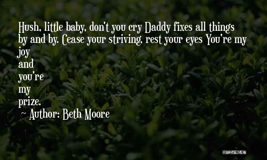 Beth Moore Quotes: Hush, Little Baby, Don't You Cry Daddy Fixes All Things By And By. Cease Your Striving, Rest Your Eyes You're