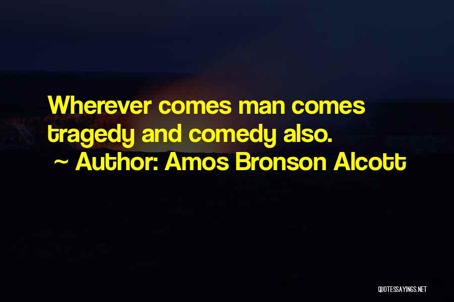 Amos Bronson Alcott Quotes: Wherever Comes Man Comes Tragedy And Comedy Also.